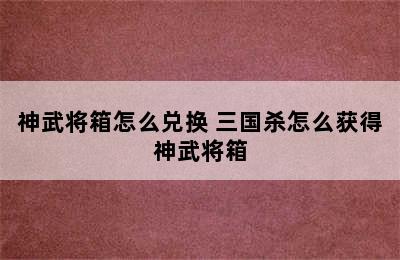 神武将箱怎么兑换 三国杀怎么获得神武将箱